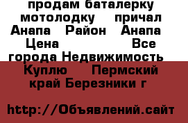 продам баталерку мотолодку 22 причал Анапа › Район ­ Анапа › Цена ­ 1 800 000 - Все города Недвижимость » Куплю   . Пермский край,Березники г.